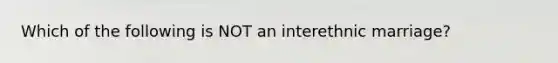 Which of the following is NOT an interethnic marriage?