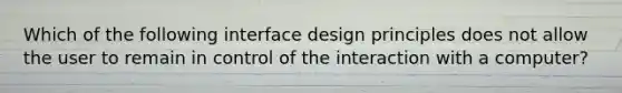 Which of the following interface design principles does not allow the user to remain in control of the interaction with a computer?