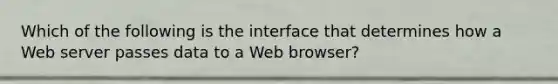 Which of the following is the interface that determines how a Web server passes data to a Web browser?