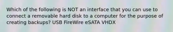 Which of the following is NOT an interface that you can use to connect a removable hard disk to a computer for the purpose of creating backups? USB FireWire eSATA VHDX