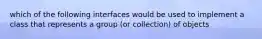 which of the following interfaces would be used to implement a class that represents a group (or collection) of objects