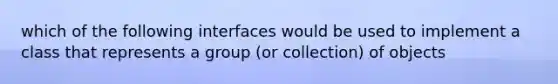 which of the following interfaces would be used to implement a class that represents a group (or collection) of objects