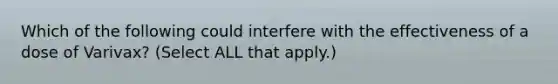 Which of the following could interfere with the effectiveness of a dose of Varivax? (Select ALL that apply.)