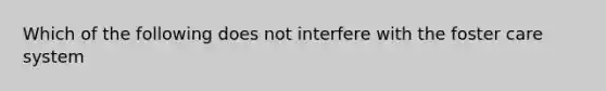 Which of the following does not interfere with the foster care system