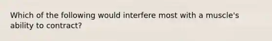 Which of the following would interfere most with a muscle's ability to contract?