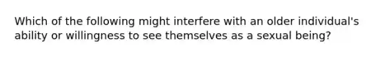 Which of the following might interfere with an older individual's ability or willingness to see themselves as a sexual being?