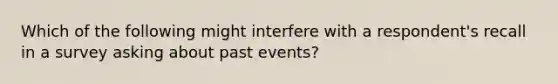 Which of the following might interfere with a respondent's recall in a survey asking about past events?