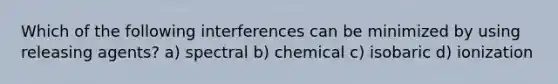 Which of the following interferences can be minimized by using releasing agents? a) spectral b) chemical c) isobaric d) ionization