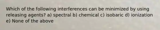 Which of the following interferences can be minimized by using releasing agents? a) spectral b) chemical c) isobaric d) ionization e) None of the above