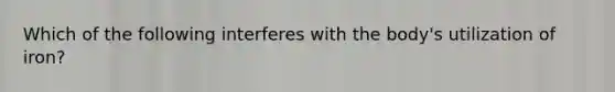 Which of the following interferes with the body's utilization of iron?