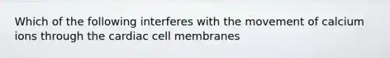 Which of the following interferes with the movement of calcium ions through the cardiac cell membranes