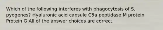 Which of the following interferes with phagocytosis of S. pyogenes? Hyaluronic acid capsule C5a peptidase M protein Protein G All of the answer choices are correct.