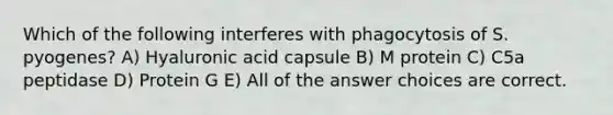 Which of the following interferes with phagocytosis of S. pyogenes? A) Hyaluronic acid capsule B) M protein C) C5a peptidase D) Protein G E) All of the answer choices are correct.