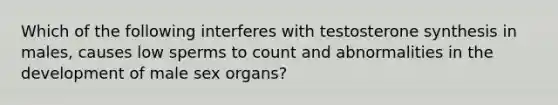 Which of the following interferes with testosterone synthesis in males, causes low sperms to count and abnormalities in the development of male sex organs?