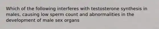 Which of the following interferes with testosterone synthesis in males, causing low sperm count and abnormalities in the development of male sex organs