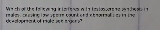 Which of the following interferes with testosterone synthesis in males, causing low sperm count and abnormalities in the development of male sex organs?