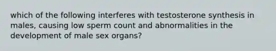 which of the following interferes with testosterone synthesis in males, causing low sperm count and abnormalities in the development of male sex organs?