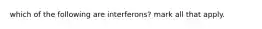 which of the following are interferons? mark all that apply.