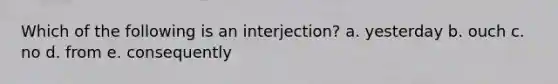 Which of the following is an interjection? a. yesterday b. ouch c. no d. from e. consequently