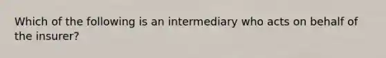 Which of the following is an intermediary who acts on behalf of the insurer?