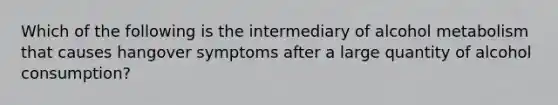 Which of the following is the intermediary of alcohol metabolism that causes hangover symptoms after a large quantity of alcohol consumption?