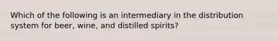 Which of the following is an intermediary in the distribution system for beer, wine, and distilled spirits?