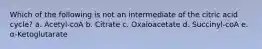 Which of the following is not an intermediate of the citric acid cycle? a. Acetyl-coA b. Citrate c. Oxaloacetate d. Succinyl-coA e. α-Ketoglutarate