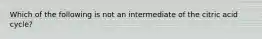 Which of the following is not an intermediate of the citric acid cycle?