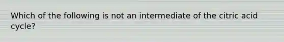 Which of the following is not an intermediate of the citric acid cycle?