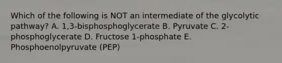 Which of the following is NOT an intermediate of the glycolytic pathway? A. 1,3-bisphosphoglycerate B. Pyruvate C. 2-phosphoglycerate D. Fructose 1-phosphate E. Phosphoenolpyruvate (PEP)