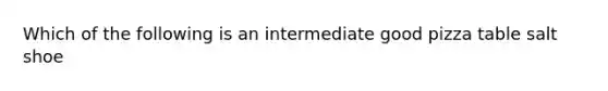 Which of the following is an intermediate good pizza table salt shoe