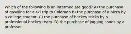 Which of the following is an intermediate good? A) the purchase of gasoline for a ski trip to Colorado B) the purchase of a pizza by a college student. C) the purchase of hockey sticks by a professional hockey team. D) the purchase of jogging shoes by a professor