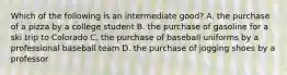 Which of the following is an intermediate good? A. the purchase of a pizza by a college student B. the purchase of gasoline for a ski trip to Colorado C. the purchase of baseball uniforms by a professional baseball team D. the purchase of jogging shoes by a professor