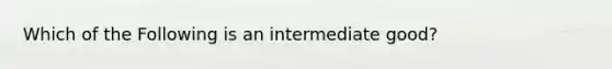 Which of the Following is an intermediate good?