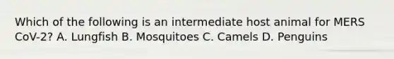 Which of the following is an intermediate host animal for MERS CoV-2? A. Lungfish B. Mosquitoes C. Camels D. Penguins