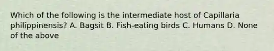 Which of the following is the intermediate host of Capillaria philippinensis? A. Bagsit B. Fish-eating birds C. Humans D. None of the above