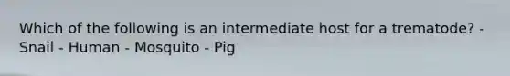 Which of the following is an intermediate host for a trematode? - Snail - Human - Mosquito - Pig