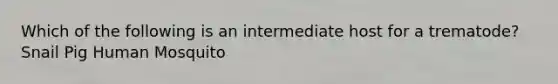 Which of the following is an intermediate host for a trematode? Snail Pig Human Mosquito