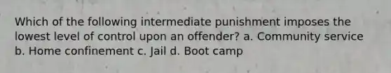 Which of the following intermediate punishment imposes the lowest level of control upon an offender? a. Community service b. Home confinement c. Jail d. Boot camp