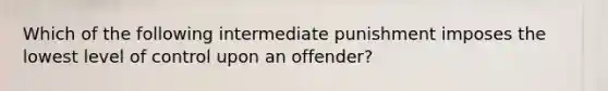 Which of the following intermediate punishment imposes the lowest level of control upon an offender?