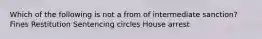 Which of the following is not a from of intermediate sanction? Fines Restitution Sentencing circles House arrest