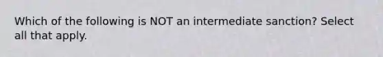 Which of the following is NOT an intermediate sanction? Select all that apply.