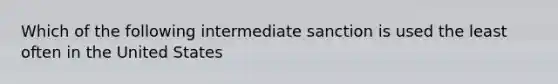 Which of the following intermediate sanction is used the least often in the United States