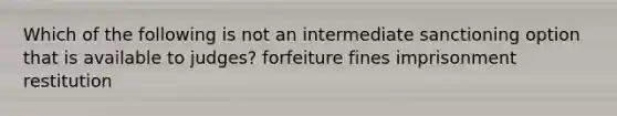 Which of the following is not an intermediate sanctioning option that is available to judges? forfeiture fines imprisonment restitution