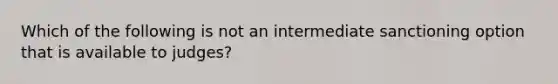 Which of the following is not an intermediate sanctioning option that is available to judges?