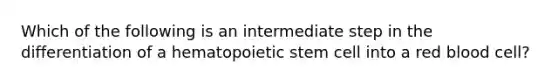 Which of the following is an intermediate step in the differentiation of a hematopoietic stem cell into a red blood cell?