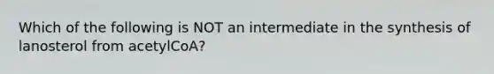 Which of the following is NOT an intermediate in the synthesis of lanosterol from acetylCoA?