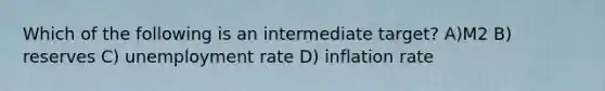 Which of the following is an intermediate target? A)M2 B) reserves C) unemployment rate D) inflation rate