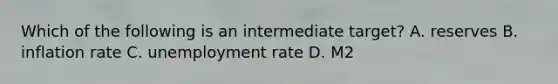 Which of the following is an intermediate target? A. reserves B. inflation rate C. unemployment rate D. M2