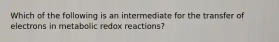 Which of the following is an intermediate for the transfer of electrons in metabolic redox reactions?